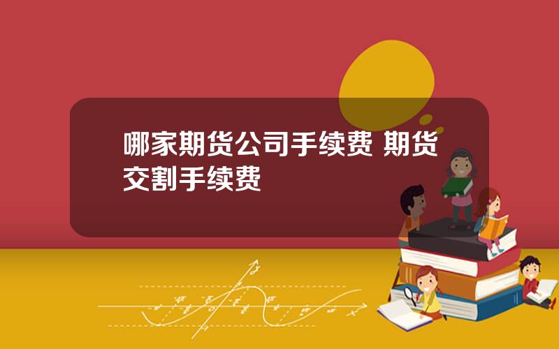 哪家期货公司手续费 期货交割手续费